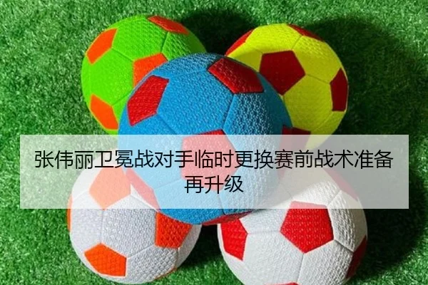 张伟丽卫冕战对手临时更换赛前战术准备再升级