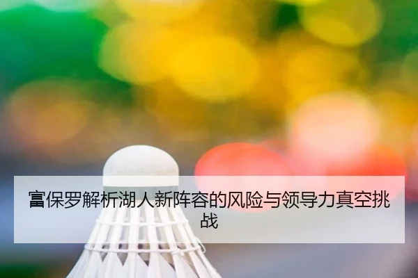 富保罗解析湖人新阵容的风险与领导力真空挑战