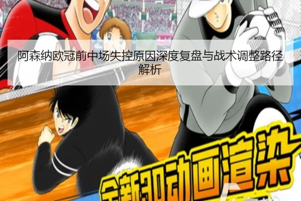 阿森纳欧冠前中场失控原因深度复盘与战术调整路径解析
